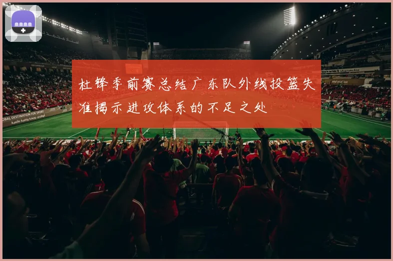 杜锋季前赛总结广东队外线投篮失准揭示进攻体系的不足之处