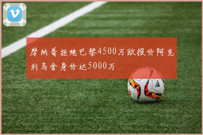 摩纳哥拒绝巴黎4500万欧报价阿克利乌舍身价达5000万