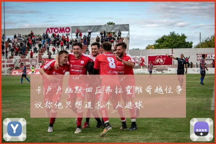 卡卢卢幽默回应弗拉霍维奇越位争议称他只想追求个人进球