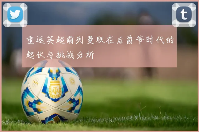 重返英超前列曼联在后爵爷时代的起伏与挑战分析