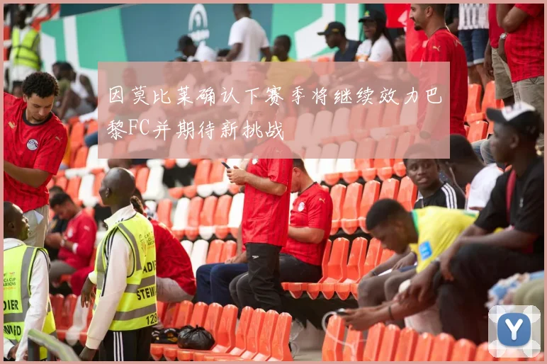因莫比莱确认下赛季将继续效力巴黎FC并期待新挑战