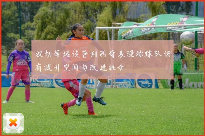 波切蒂诺谈普利西奇表现称球队仍有提升空间与改进机会