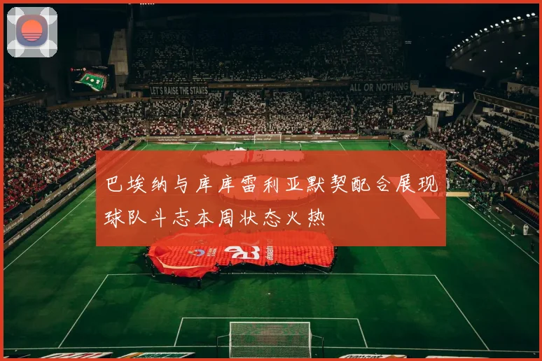 巴埃纳与库库雷利亚默契配合展现球队斗志本周状态火热