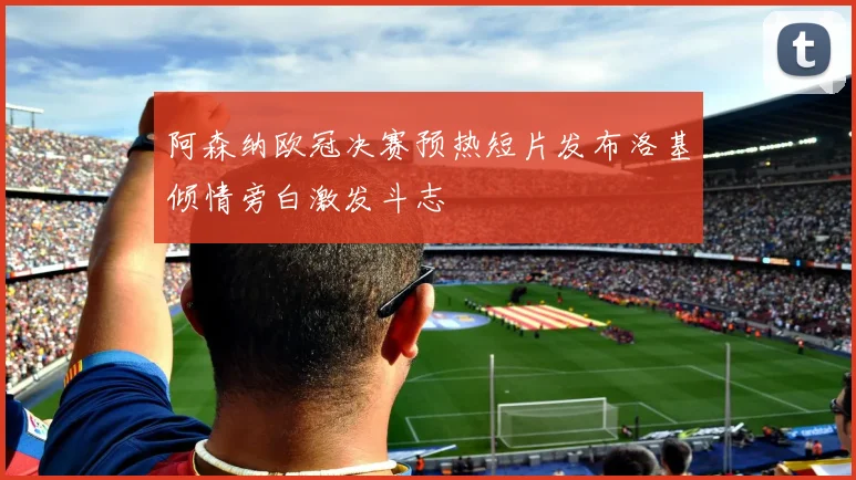 阿森纳欧冠决赛预热短片发布洛基倾情旁白激发斗志