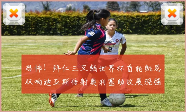 恐怖！拜仁三叉戟世界杯首轮凯恩双响迪亚斯传射奥利塞助攻展现强大实力