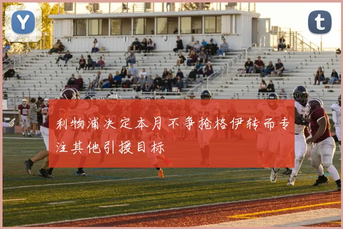 利物浦决定本月不争抢格伊转而专注其他引援目标