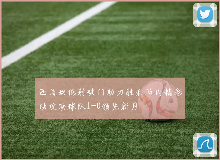 西马坎低射破门助力胜利马内精彩助攻助球队1-0领先新月