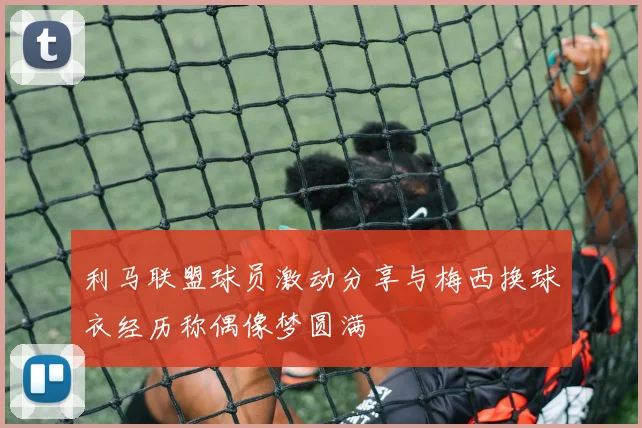 利马联盟球员激动分享与梅西换球衣经历称偶像梦圆满