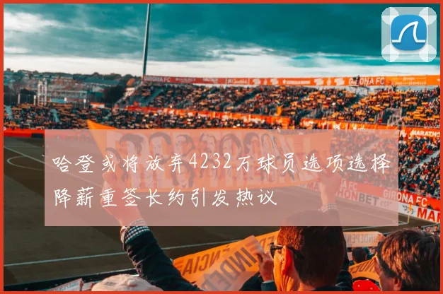 哈登或将放弃4232万球员选项选择降薪重签长约引发热议
